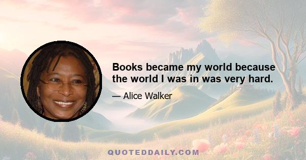 Books became my world because the world I was in was very hard.