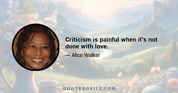 Criticism is painful when it's not done with love.