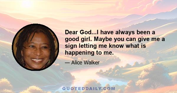 Dear God...I have always been a good girl. Maybe you can give me a sign letting me know what is happening to me.