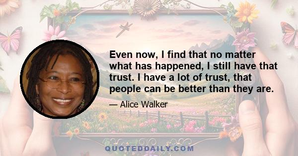 Even now, I find that no matter what has happened, I still have that trust. I have a lot of trust, that people can be better than they are.