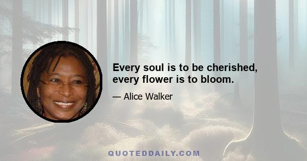 Every soul is to be cherished, every flower is to bloom.