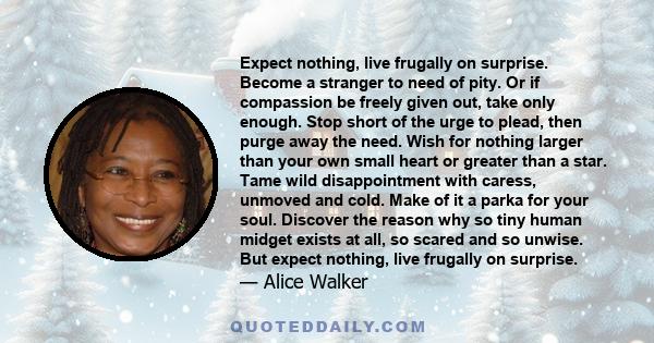 Expect nothing, live frugally on surprise. Become a stranger to need of pity. Or if compassion be freely given out, take only enough. Stop short of the urge to plead, then purge away the need. Wish for nothing larger