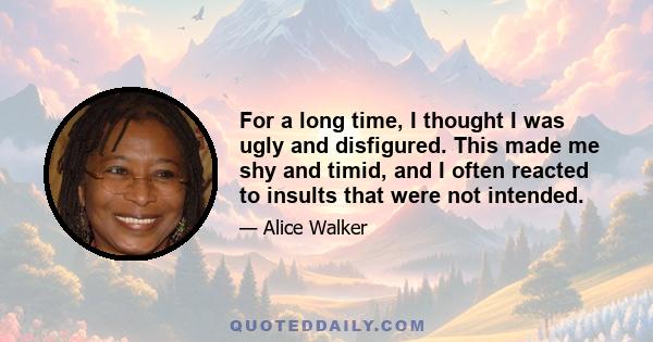 For a long time, I thought I was ugly and disfigured. This made me shy and timid, and I often reacted to insults that were not intended.