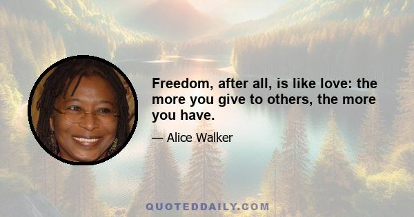 Freedom, after all, is like love: the more you give to others, the more you have.