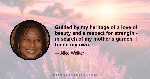 Guided by my heritage of a love of beauty and a respect for strength - in search of my mother's garden, I found my own.