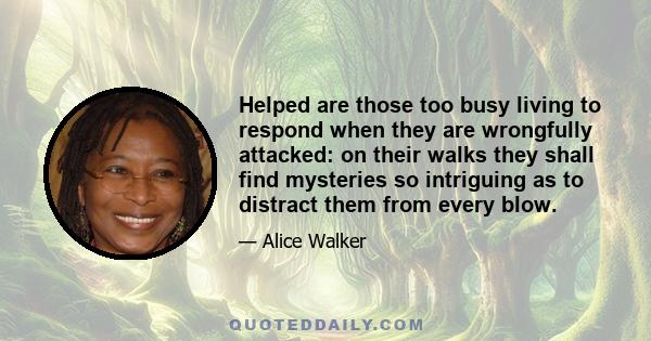 Helped are those too busy living to respond when they are wrongfully attacked: on their walks they shall find mysteries so intriguing as to distract them from every blow.