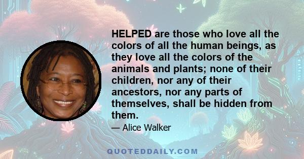 HELPED are those who love all the colors of all the human beings, as they love all the colors of the animals and plants; none of their children, nor any of their ancestors, nor any parts of themselves, shall be hidden