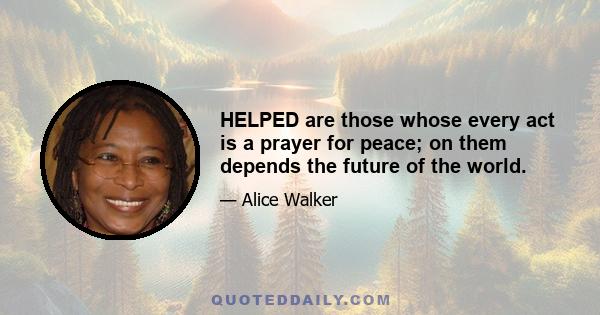 HELPED are those whose every act is a prayer for peace; on them depends the future of the world.