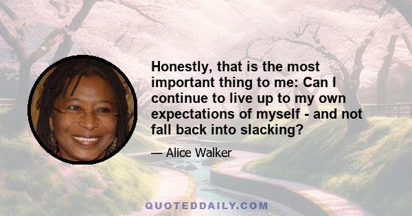 Honestly, that is the most important thing to me: Can I continue to live up to my own expectations of myself - and not fall back into slacking?