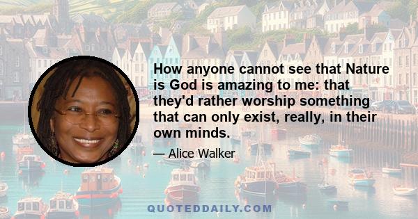 How anyone cannot see that Nature is God is amazing to me: that they'd rather worship something that can only exist, really, in their own minds.