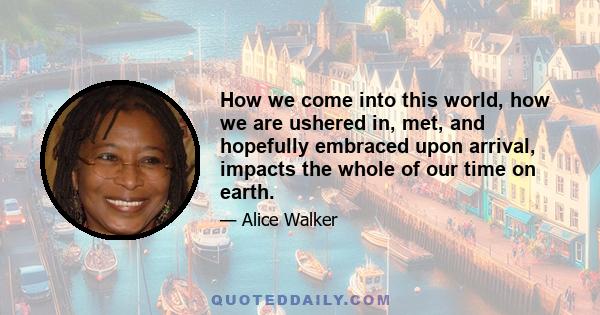 How we come into this world, how we are ushered in, met, and hopefully embraced upon arrival, impacts the whole of our time on earth.