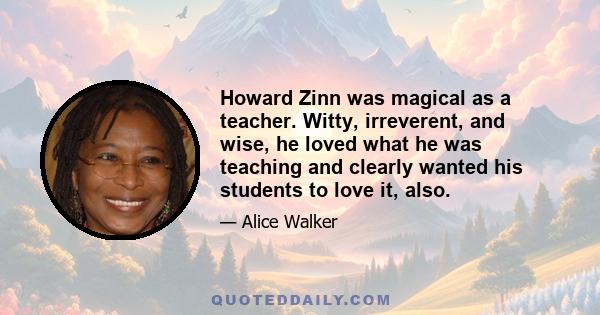 Howard Zinn was magical as a teacher. Witty, irreverent, and wise, he loved what he was teaching and clearly wanted his students to love it, also.