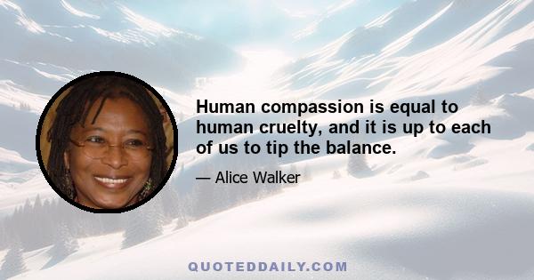 Human compassion is equal to human cruelty, and it is up to each of us to tip the balance.