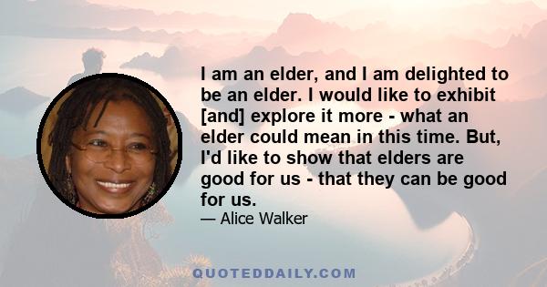 I am an elder, and I am delighted to be an elder. I would like to exhibit [and] explore it more - what an elder could mean in this time. But, I'd like to show that elders are good for us - that they can be good for us.