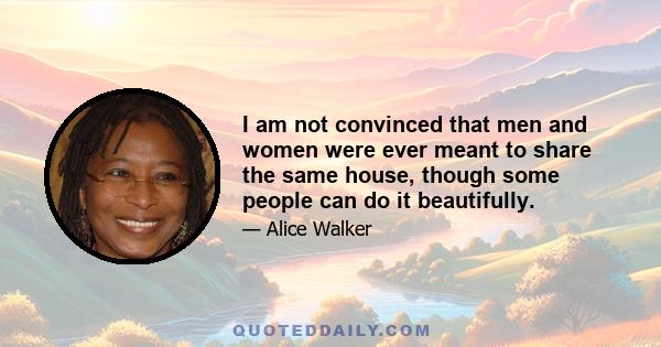 I am not convinced that men and women were ever meant to share the same house, though some people can do it beautifully.