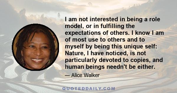 I am not interested in being a role model, or in fulfilling the expectations of others. I know I am of most use to others and to myself by being this unique self: Nature, I have noticed, is not particularly devoted to