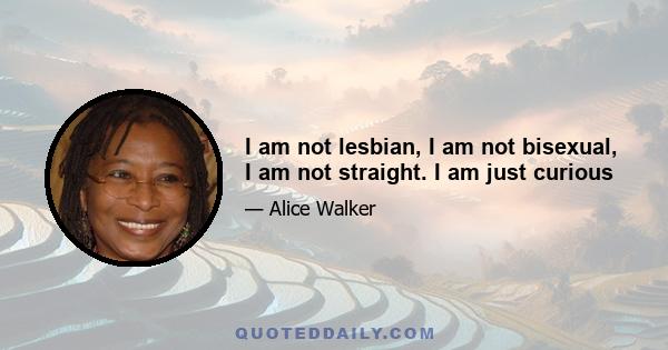 I am not lesbian, I am not bisexual, I am not straight. I am just curious