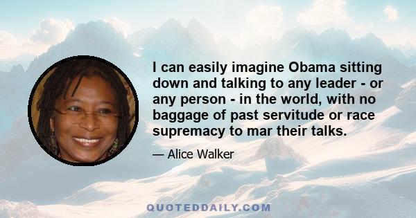 I can easily imagine Obama sitting down and talking to any leader - or any person - in the world, with no baggage of past servitude or race supremacy to mar their talks.