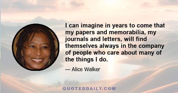 I can imagine in years to come that my papers and memorabilia, my journals and letters, will find themselves always in the company of people who care about many of the things I do.