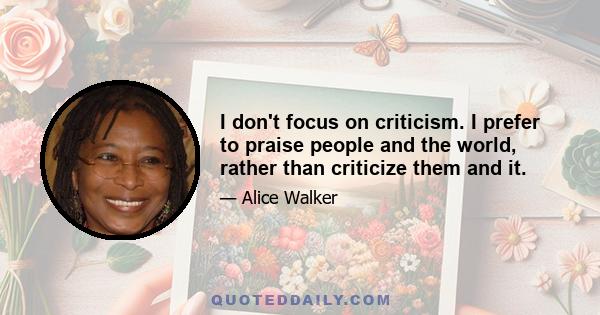 I don't focus on criticism. I prefer to praise people and the world, rather than criticize them and it.