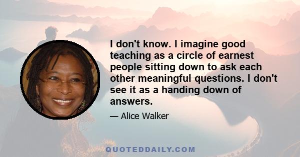 I don't know. I imagine good teaching as a circle of earnest people sitting down to ask each other meaningful questions. I don't see it as a handing down of answers.