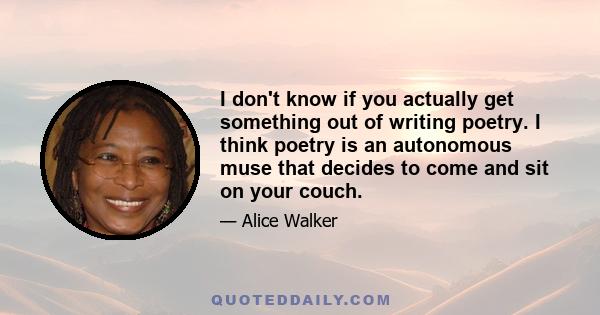 I don't know if you actually get something out of writing poetry. I think poetry is an autonomous muse that decides to come and sit on your couch.