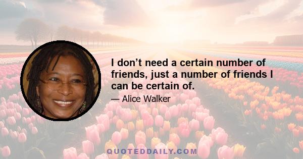 I don’t need a certain number of friends, just a number of friends I can be certain of.