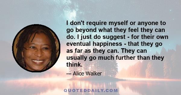 I don't require myself or anyone to go beyond what they feel they can do. I just do suggest - for their own eventual happiness - that they go as far as they can. They can usually go much further than they think.