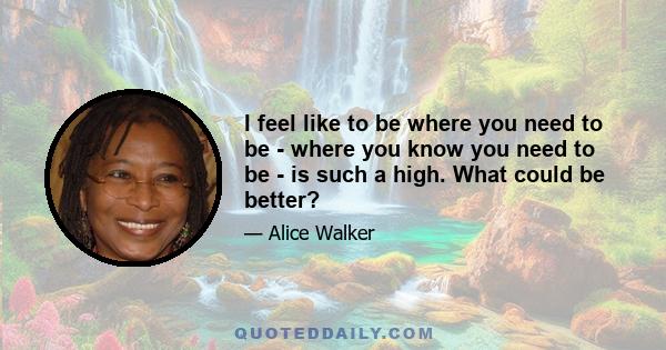 I feel like to be where you need to be - where you know you need to be - is such a high. What could be better?