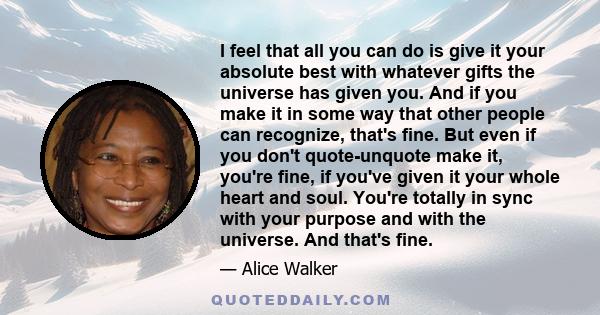 I feel that all you can do is give it your absolute best with whatever gifts the universe has given you. And if you make it in some way that other people can recognize, that's fine. But even if you don't quote-unquote