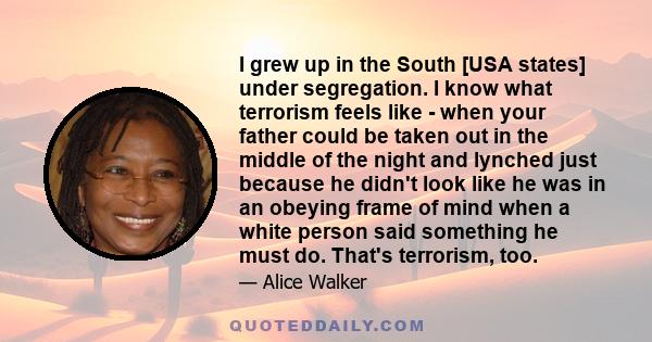 I grew up in the South [USA states] under segregation. I know what terrorism feels like - when your father could be taken out in the middle of the night and lynched just because he didn't look like he was in an obeying