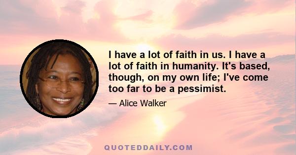 I have a lot of faith in us. I have a lot of faith in humanity. It's based, though, on my own life; I've come too far to be a pessimist.