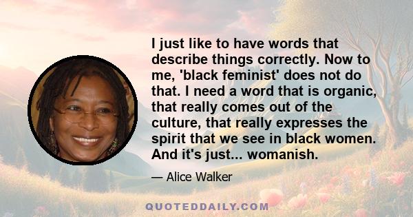 I just like to have words that describe things correctly. Now to me, 'black feminist' does not do that. I need a word that is organic, that really comes out of the culture, that really expresses the spirit that we see