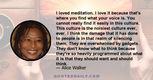 I loved meditation. I love it because that's where you find what your voice is. You cannot really find it easily in this culture. This culture is the noisiest culture ever, ever. I think the damage that it has done to