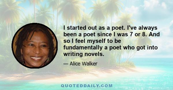 I started out as a poet. I've always been a poet since I was 7 or 8. And so I feel myself to be fundamentally a poet who got into writing novels.