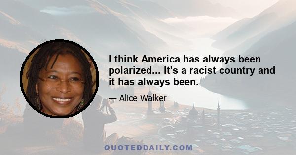 I think America has always been polarized... It's a racist country and it has always been.