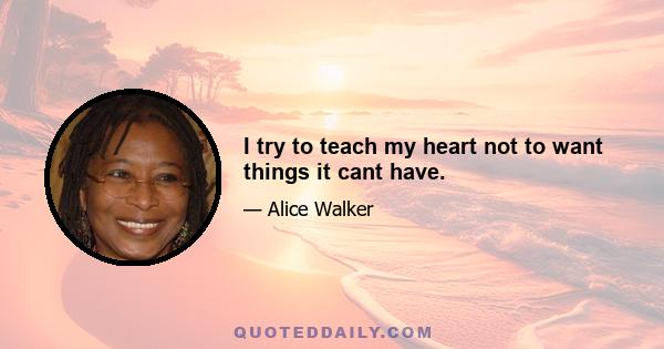 I try to teach my heart not to want things it cant have.