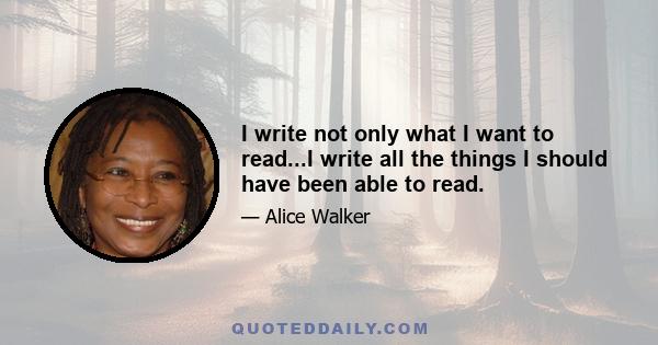 I write not only what I want to read...I write all the things I should have been able to read.