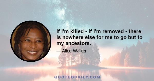 If I'm killed - if I'm removed - there is nowhere else for me to go but to my ancestors.