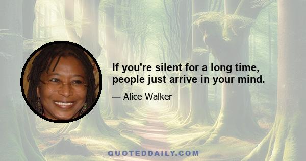 If you're silent for a long time, people just arrive in your mind.