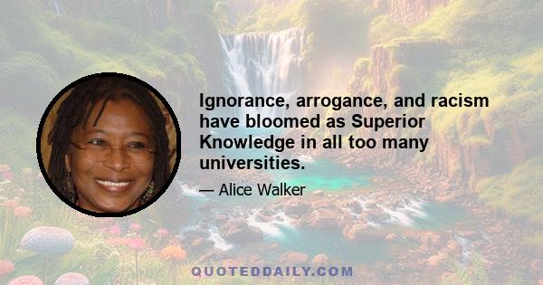 Ignorance, arrogance, and racism have bloomed as Superior Knowledge in all too many universities.