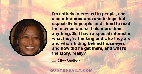 I'm entirely interested in people, and also other creatures and beings, but especially in people, and I tend to read them by emotional field more than anything. So I have a special interest in what they're thinking and