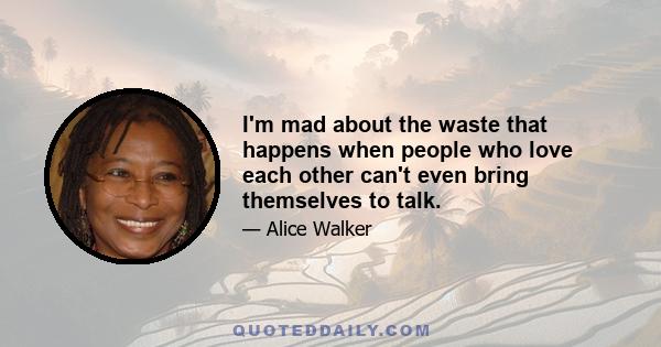 I'm mad about the waste that happens when people who love each other can't even bring themselves to talk.