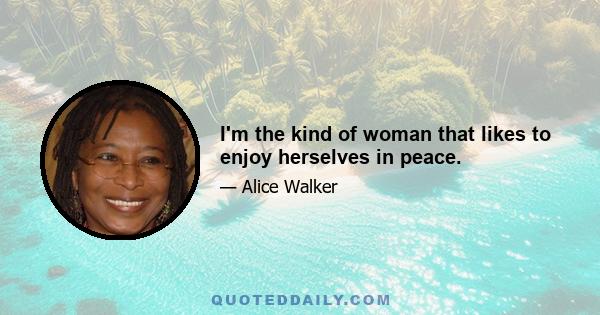 I'm the kind of woman that likes to enjoy herselves in peace.