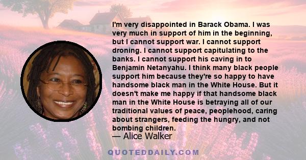 I'm very disappointed in Barack Obama. I was very much in support of him in the beginning, but I cannot support war. I cannot support droning. I cannot support capitulating to the banks. I cannot support his caving in