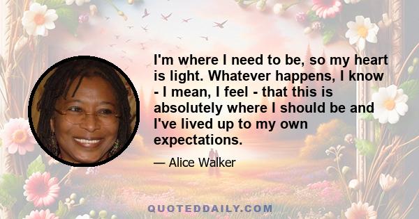 I'm where I need to be, so my heart is light. Whatever happens, I know - I mean, I feel - that this is absolutely where I should be and I've lived up to my own expectations.