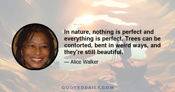 In nature, nothing is perfect and everything is perfect. Trees can be contorted, bent in weird ways, and they're still beautiful.