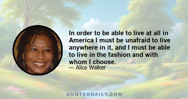 In order to be able to live at all in America I must be unafraid to live anywhere in it, and I must be able to live in the fashion and with whom I choose.