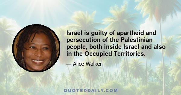 Israel is guilty of apartheid and persecution of the Palestinian people, both inside Israel and also in the Occupied Territories.