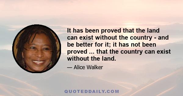 It has been proved that the land can exist without the country - and be better for it; it has not been proved ... that the country can exist without the land.